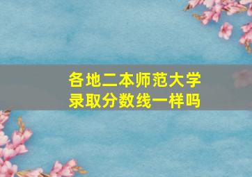 各地二本师范大学录取分数线一样吗