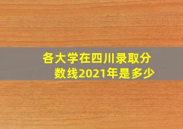 各大学在四川录取分数线2021年是多少