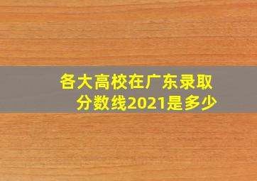 各大高校在广东录取分数线2021是多少