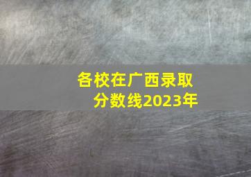 各校在广西录取分数线2023年