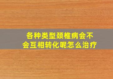 各种类型颈椎病会不会互相转化呢怎么治疗