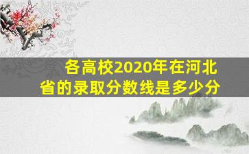 各高校2020年在河北省的录取分数线是多少分