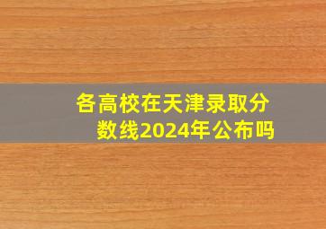 各高校在天津录取分数线2024年公布吗