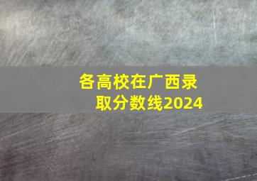 各高校在广西录取分数线2024