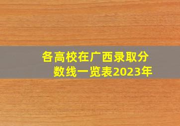 各高校在广西录取分数线一览表2023年