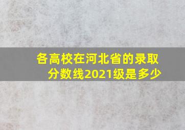 各高校在河北省的录取分数线2021级是多少