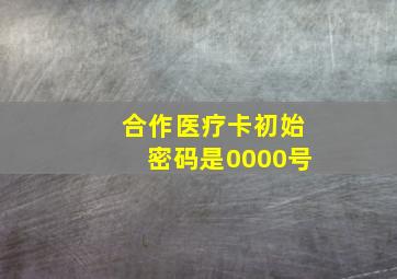 合作医疗卡初始密码是0000号