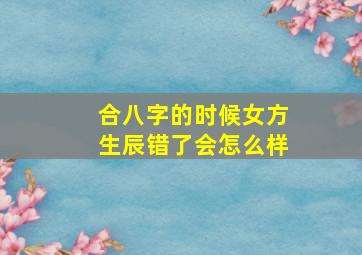 合八字的时候女方生辰错了会怎么样