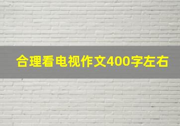 合理看电视作文400字左右