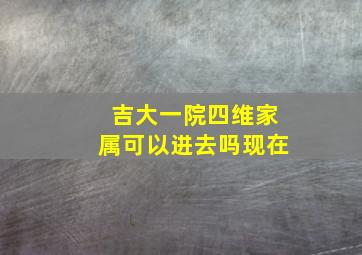 吉大一院四维家属可以进去吗现在