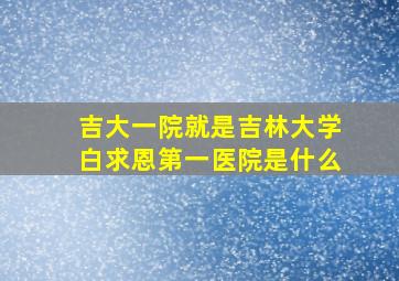 吉大一院就是吉林大学白求恩第一医院是什么