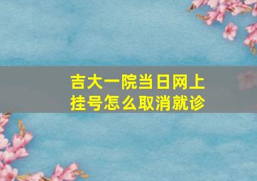 吉大一院当日网上挂号怎么取消就诊