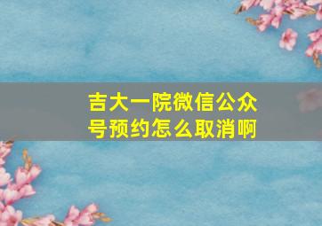 吉大一院微信公众号预约怎么取消啊