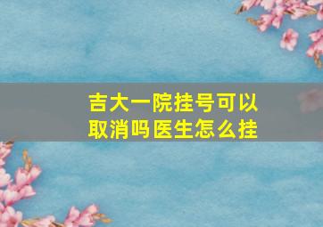 吉大一院挂号可以取消吗医生怎么挂