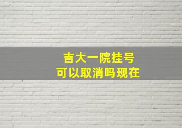 吉大一院挂号可以取消吗现在