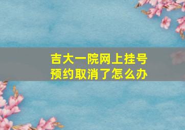 吉大一院网上挂号预约取消了怎么办