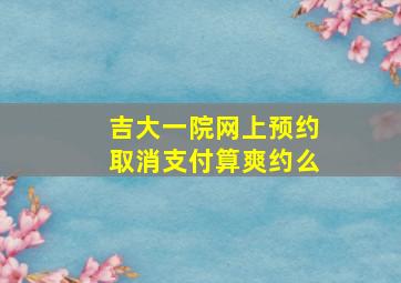 吉大一院网上预约取消支付算爽约么