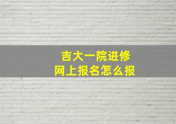 吉大一院进修网上报名怎么报