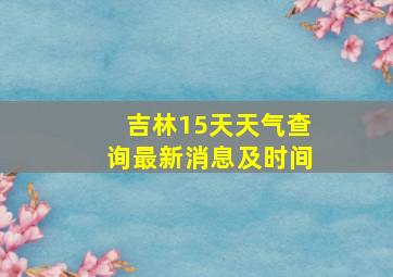 吉林15天天气查询最新消息及时间