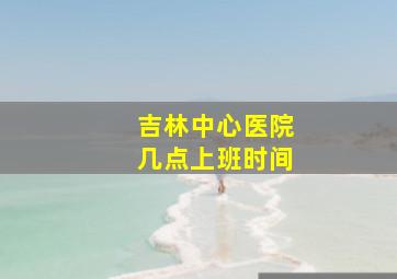 吉林中心医院几点上班时间