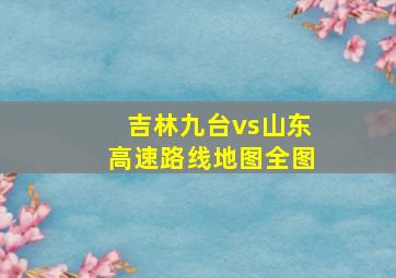 吉林九台vs山东高速路线地图全图