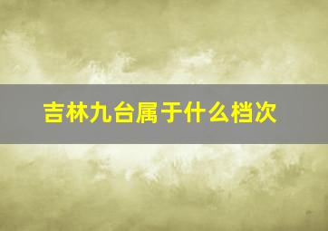 吉林九台属于什么档次