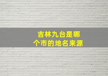 吉林九台是哪个市的地名来源