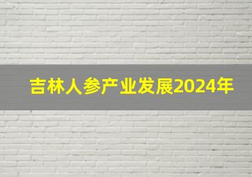 吉林人参产业发展2024年