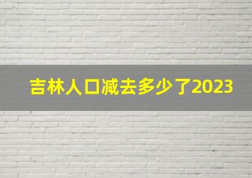 吉林人口减去多少了2023