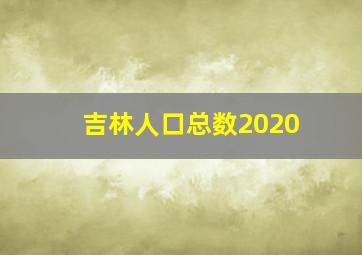 吉林人口总数2020