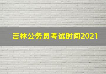 吉林公务员考试时间2021