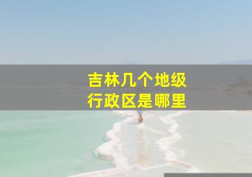 吉林几个地级行政区是哪里