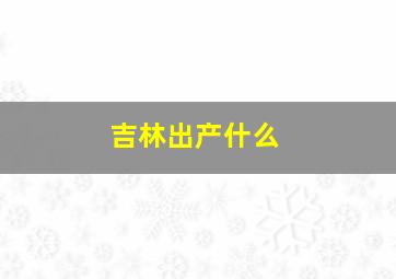 吉林出产什么