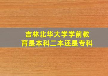 吉林北华大学学前教育是本科二本还是专科