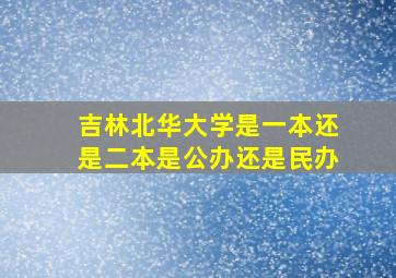 吉林北华大学是一本还是二本是公办还是民办