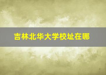 吉林北华大学校址在哪