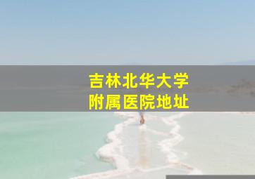 吉林北华大学附属医院地址