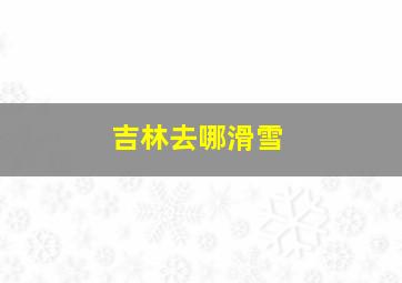 吉林去哪滑雪