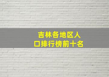 吉林各地区人口排行榜前十名