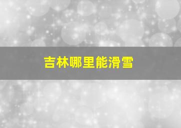 吉林哪里能滑雪