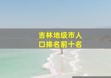 吉林地级市人口排名前十名