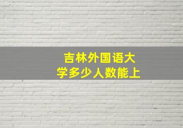 吉林外国语大学多少人数能上