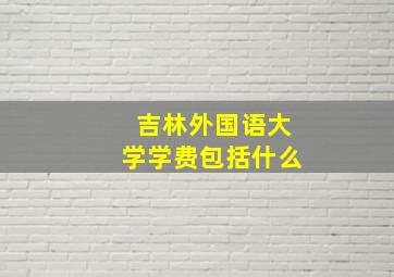 吉林外国语大学学费包括什么