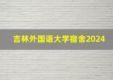 吉林外国语大学宿舍2024