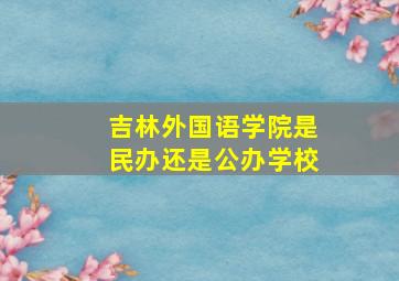 吉林外国语学院是民办还是公办学校