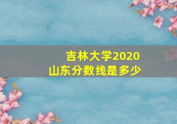 吉林大学2020山东分数线是多少