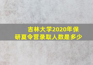 吉林大学2020年保研夏令营录取人数是多少