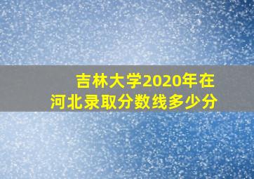 吉林大学2020年在河北录取分数线多少分