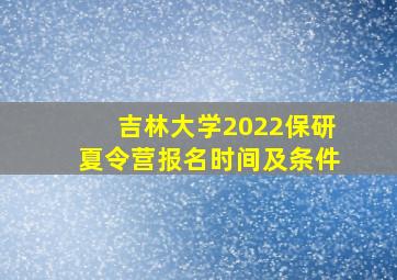 吉林大学2022保研夏令营报名时间及条件