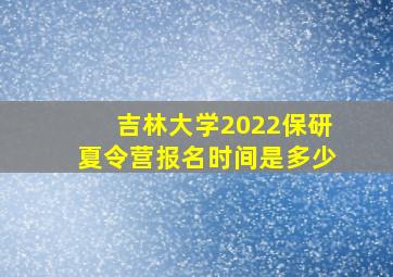 吉林大学2022保研夏令营报名时间是多少